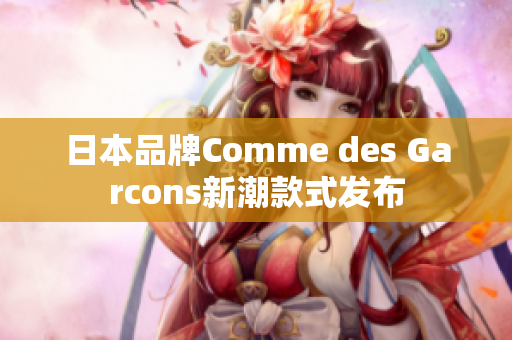 日本品牌Comme des Garcons新潮款式发布