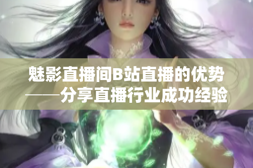 魅影直播间B站直播的优势──分享直播行业成功经验