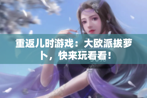重返儿时游戏：大欧派拔萝卜，快来玩看看！