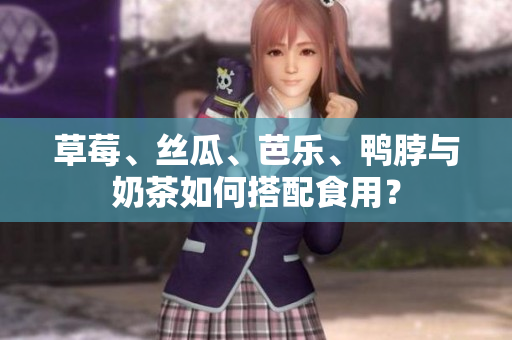草莓、丝瓜、芭乐、鸭脖与奶茶如何搭配食用？