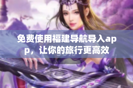 免费使用福建导航导入app，让你的旅行更高效