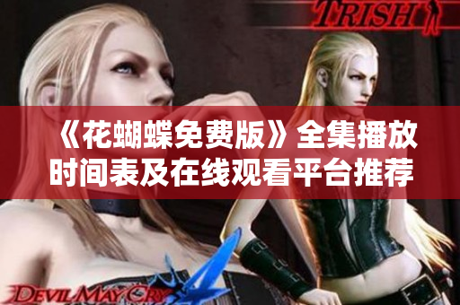 《花蝴蝶免费版》全集播放时间表及在线观看平台推荐