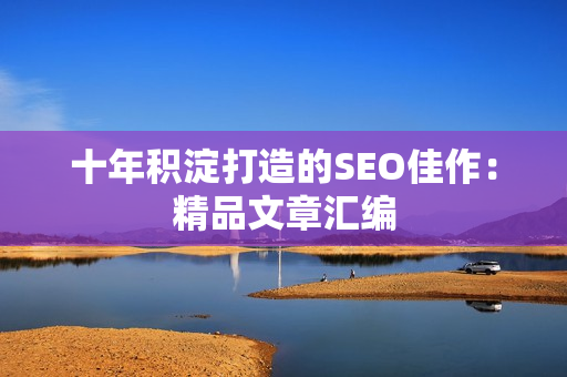 十年积淀打造的SEO佳作：精品文章汇编