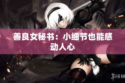 善良女秘书：小细节也能感动人心