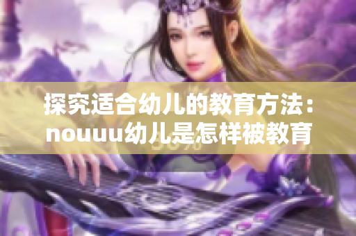 探究适合幼儿的教育方法：nouuu幼儿是怎样被教育的