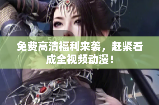 免费高清福利来袭，赶紧看成全视频动漫！