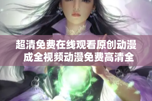 超清免费在线观看原创动漫  成全视频动漫免费高清全集
