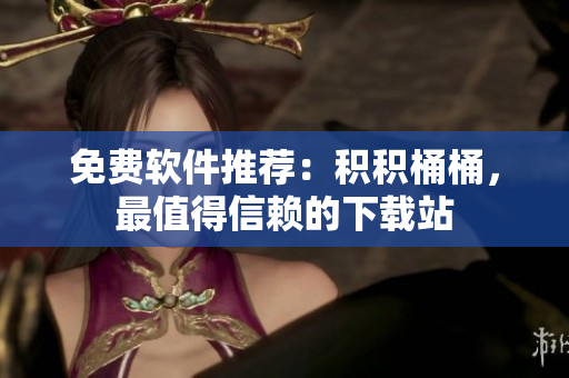 免费软件推荐：积积桶桶，最值得信赖的下载站