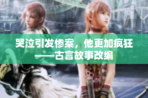 哭泣引发惨案，他更加疯狂——古言故事改编