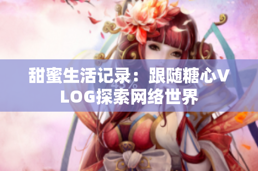甜蜜生活记录：跟随糖心VLOG探索网络世界