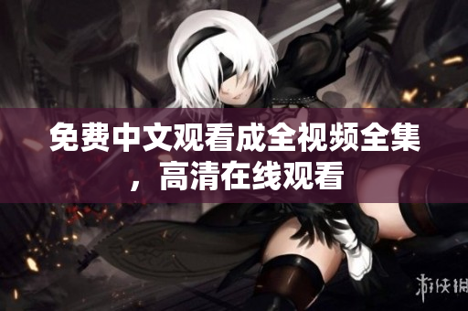 免费中文观看成全视频全集，高清在线观看