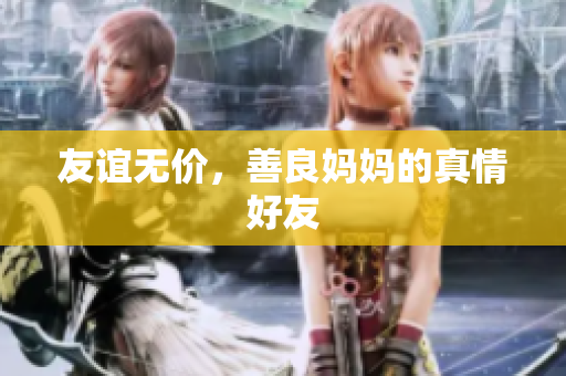 友谊无价，善良妈妈的真情好友