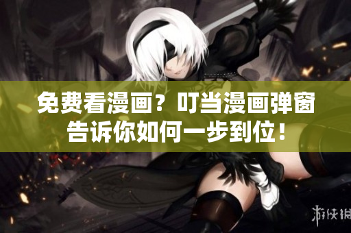 免费看漫画？叮当漫画弹窗告诉你如何一步到位！