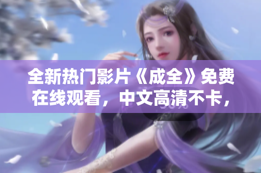 全新热门影片《成全》免费在线观看，中文高清不卡，赶快点击！