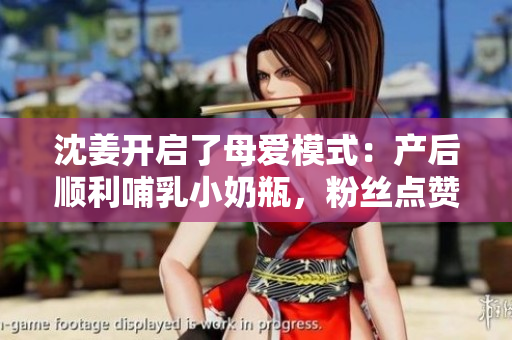 沈姜开启了母爱模式：产后顺利哺乳小奶瓶，粉丝点赞！