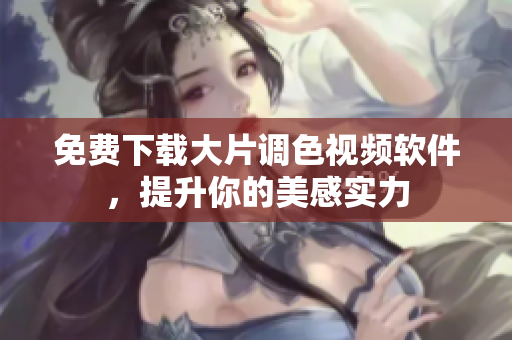 免费下载大片调色视频软件，提升你的美感实力