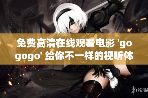 免费高清在线观看电影 'gogogo' 给你不一样的视听体验