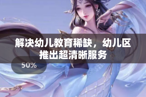 解决幼儿教育稀缺，幼儿区推出超清晰服务