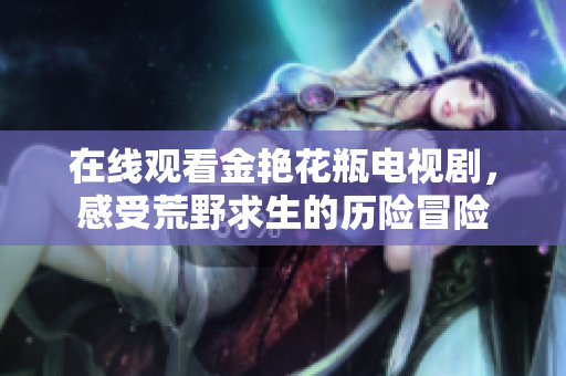 在线观看金艳花瓶电视剧，感受荒野求生的历险冒险