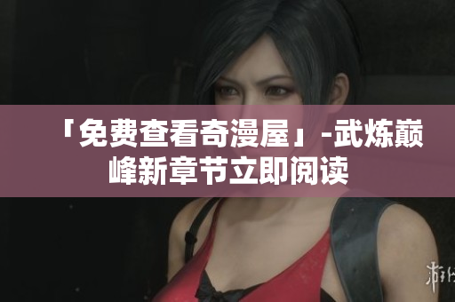 「免费查看奇漫屋」-武炼巅峰新章节立即阅读