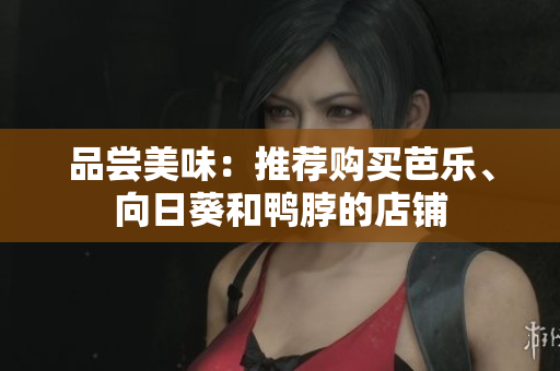 品尝美味：推荐购买芭乐、向日葵和鸭脖的店铺