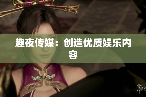 趣夜传媒：创造优质娱乐内容