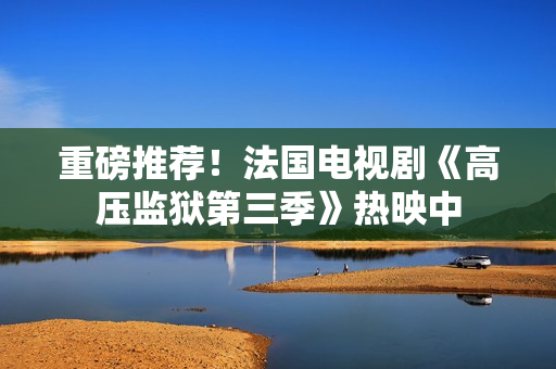 重磅推荐！法国电视剧《高压监狱第三季》热映中