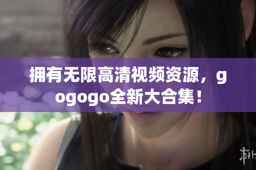 拥有无限高清视频资源，gogogo全新大合集！