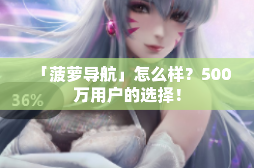 「菠萝导航」怎么样？500万用户的选择！