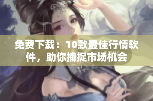 免费下载：10款最佳行情软件，助你捕捉市场机会