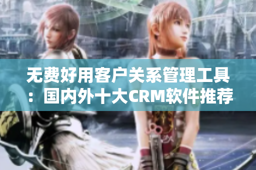 无费好用客户关系管理工具：国内外十大CRM软件推荐