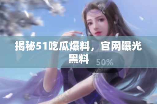 揭秘51吃瓜爆料，官网曝光黑料