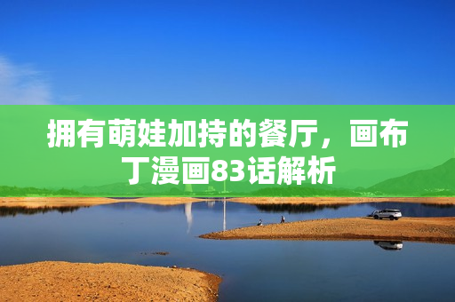 拥有萌娃加持的餐厅，画布丁漫画83话解析