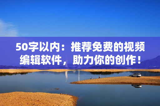 50字以内：推荐免费的视频编辑软件，助力你的创作！