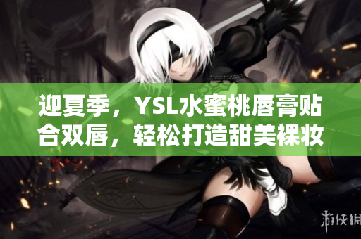 迎夏季，YSL水蜜桃唇膏贴合双唇，轻松打造甜美裸妆