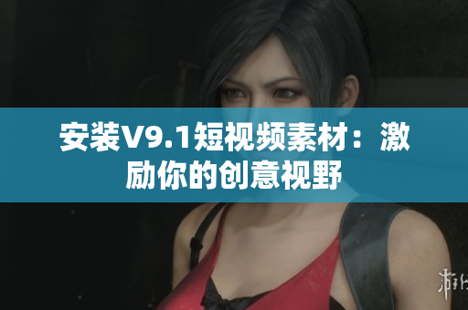 安装V9.1短视频素材：激励你的创意视野
