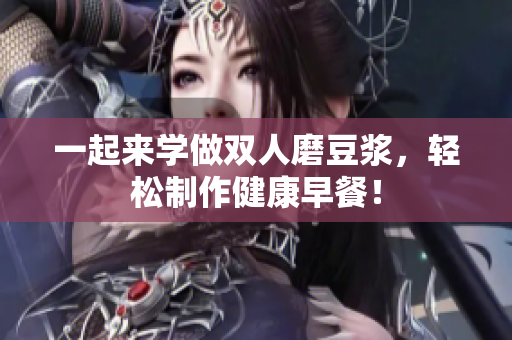 一起来学做双人磨豆浆，轻松制作健康早餐！
