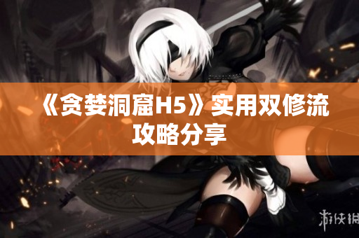 《贪婪洞窟H5》实用双修流攻略分享
