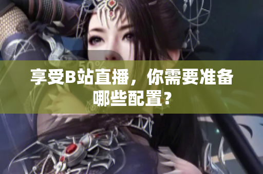 享受B站直播，你需要准备哪些配置？