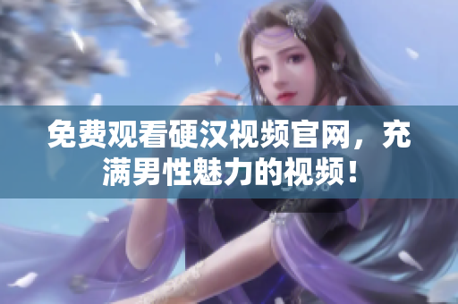 免费观看硬汉视频官网，充满男性魅力的视频！