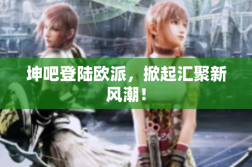 坤吧登陆欧派，掀起汇聚新风潮！