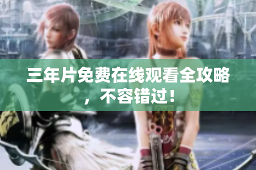三年片免费在线观看全攻略，不容错过！