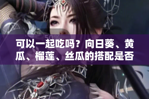 可以一起吃吗？向日葵、黄瓜、榴莲、丝瓜的搭配是否可行？