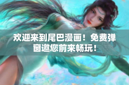 欢迎来到尾巴漫画！免费弹窗邀您前来畅玩！