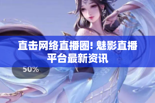 直击网络直播圈! 魅影直播平台最新资讯