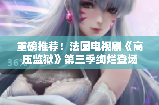 重磅推荐！法国电视剧《高压监狱》第三季绚烂登场