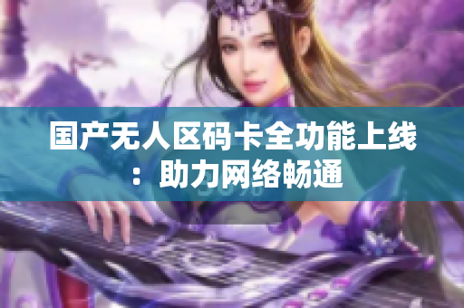 国产无人区码卡全功能上线 ：助力网络畅通