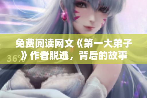 免费阅读网文《第一大弟子》作者脱逃，背后的故事