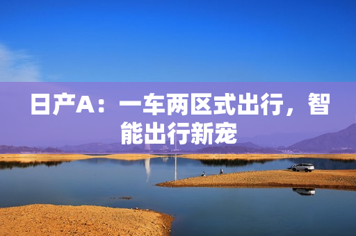 日产A：一车两区式出行，智能出行新宠