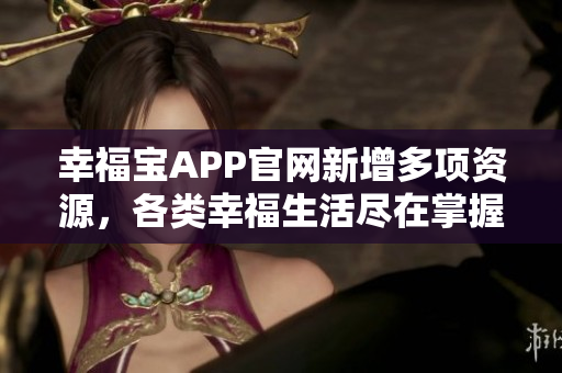 幸福宝APP官网新增多项资源，各类幸福生活尽在掌握！
